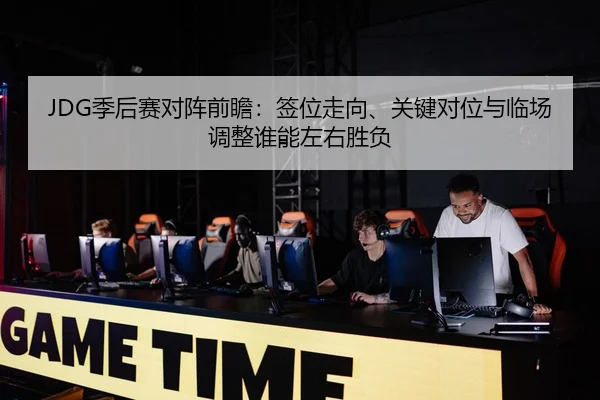 JDG季后赛对阵前瞻：签位走向、关键对位与临场调整谁能左右胜负