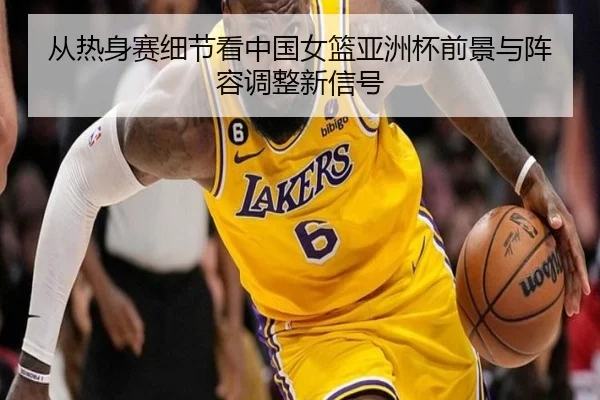从热身赛细节看中国女篮亚洲杯前景与阵容调整新信号 - NetEase Sports